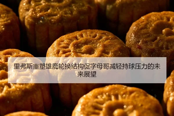 里弗斯重塑雄鹿轮换结构促字母哥减轻持球压力的未来展望
