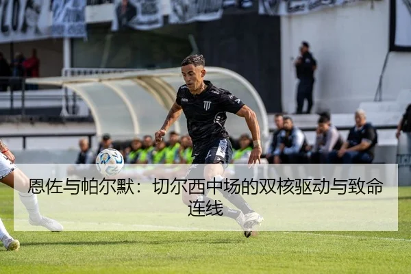 恩佐与帕尔默：切尔西中场的双核驱动与致命连线