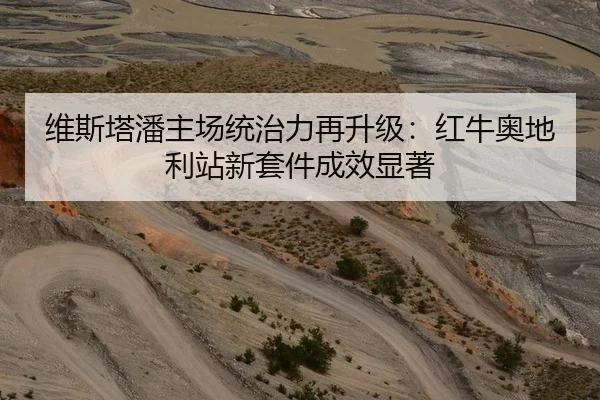 维斯塔潘主场统治力再升级：红牛奥地利站新套件成效显著