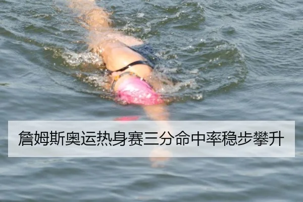 詹姆斯奥运热身赛三分命中率稳步攀升