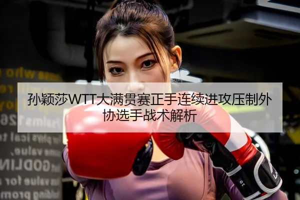 孙颖莎WTT大满贯赛正手连续进攻压制外协选手战术解析