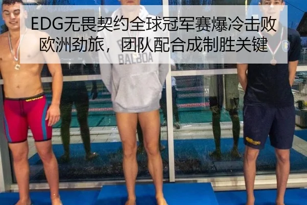 EDG无畏契约全球冠军赛爆冷击败欧洲劲旅，团队配合成制胜关键