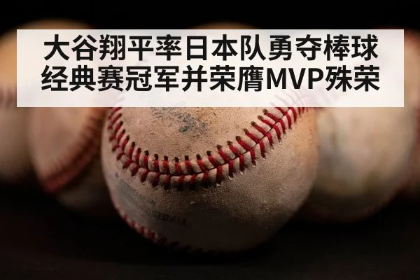 大谷翔平率日本队勇夺棒球经典赛冠军并荣膺MVP殊荣