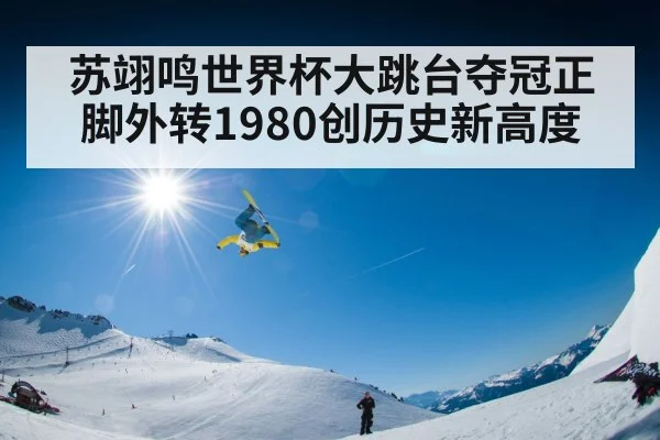 苏翊鸣世界杯大跳台夺冠正脚外转1980创历史新高度