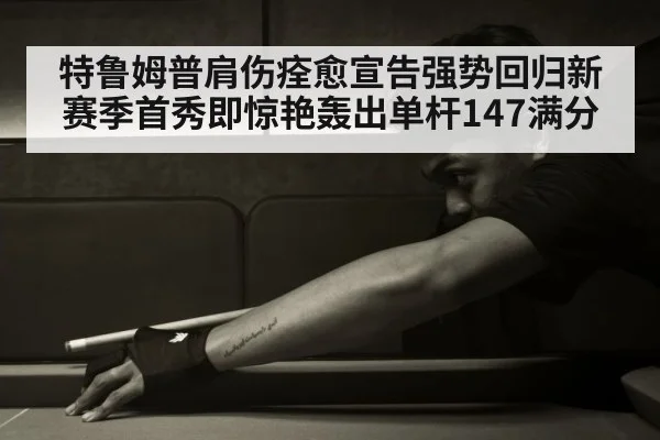 特鲁姆普肩伤痊愈宣告强势回归新赛季首秀即惊艳轰出单杆147满分