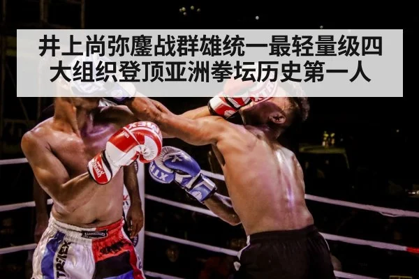 井上尚弥鏖战群雄统一最轻量级四大组织登顶亚洲拳坛历史第一人