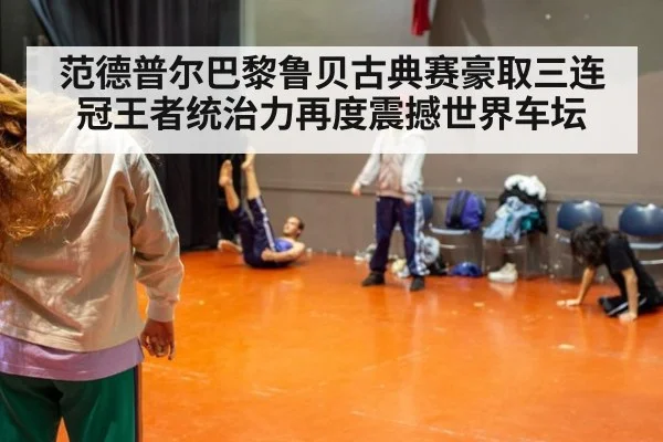 范德普尔巴黎鲁贝古典赛豪取三连冠王者统治力再度震撼世界车坛