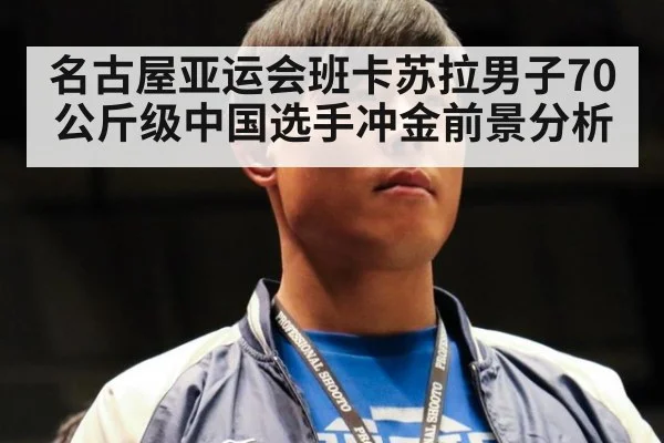 名古屋亚运会班卡苏拉男子70公斤级中国选手冲金前景分析