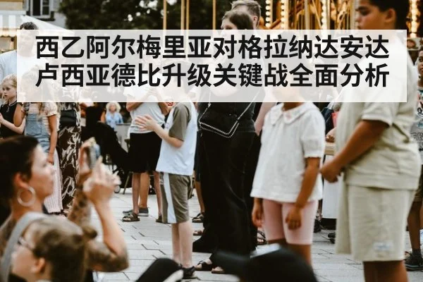 西乙阿尔梅里亚对格拉纳达安达卢西亚德比升级关键战全面分析